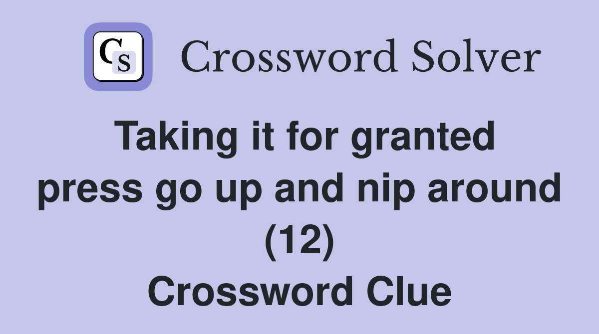 Taking it for granted press go up and nip around (12) Crossword Clue